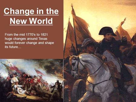 Change in the New World From the mid 1770’s to 1821 huge changes around Texas would forever change and shape its future…