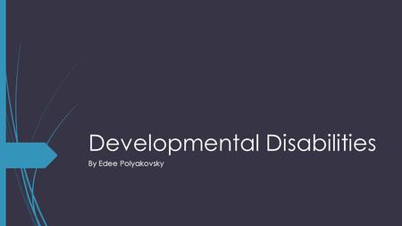 Developmental Disabilities By Edee Polyakovsky. What is a Developmental Disability?  Developmental Disabilities are not just one thing, they are a group.