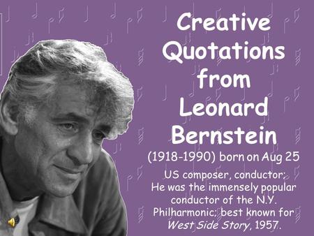 Creative Quotations from Leonard Bernstein (1918-1990) born on Aug 25 US composer, conductor; He was the immensely popular conductor of the N.Y. Philharmonic;