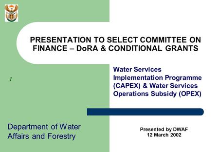 1 Department of Water Affairs and Forestry PRESENTATION TO SELECT COMMITTEE ON FINANCE – DoRA & CONDITIONAL GRANTS Presented by DWAF 12 March 2002 Water.