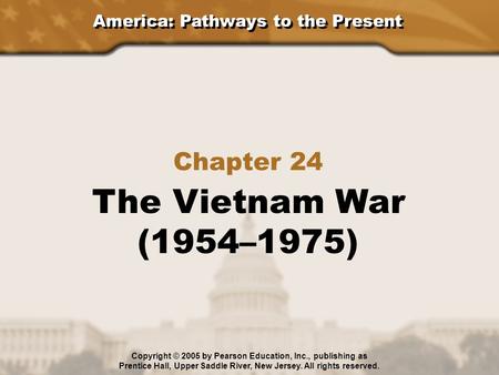 America: Pathways to the Present Chapter 24 The Vietnam War (1954–1975) Copyright © 2005 by Pearson Education, Inc., publishing as Prentice Hall, Upper.