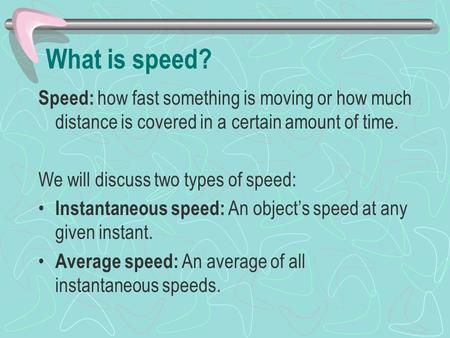 What is speed? Speed: how fast something is moving or how much distance is covered in a certain amount of time. We will discuss two types of speed: Instantaneous.