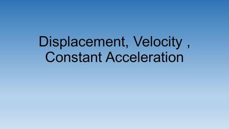 Displacement, Velocity, Constant Acceleration.