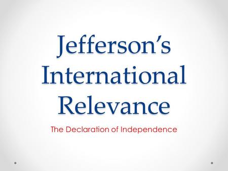 Jefferson’s International Relevance The Declaration of Independence.