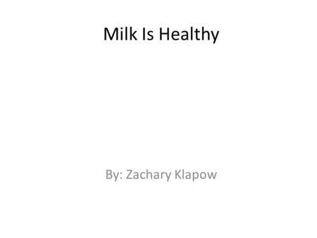 Milk Is Healthy By: Zachary Klapow. Milk is good for you.