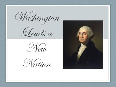 Washington Leads a New Nation. Main Ideas In 1789 George Washington became the first president of the United States. Congress and the president organized.