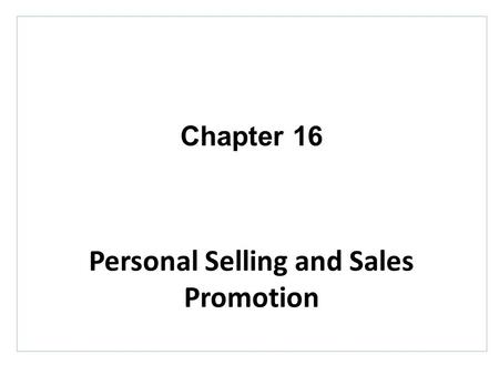 Chapter 16 Personal Selling and Sales Promotion. Topics to Cover Managing the Sales Force The Personal Selling Process Sales Promotion.