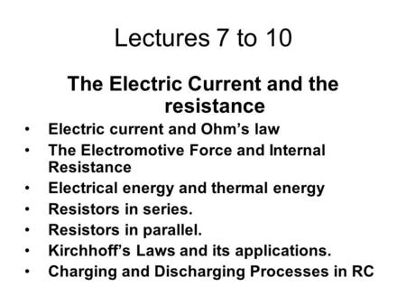 Lectures 7 to 10 The Electric Current and the resistance Electric current and Ohm’s law The Electromotive Force and Internal Resistance Electrical energy.