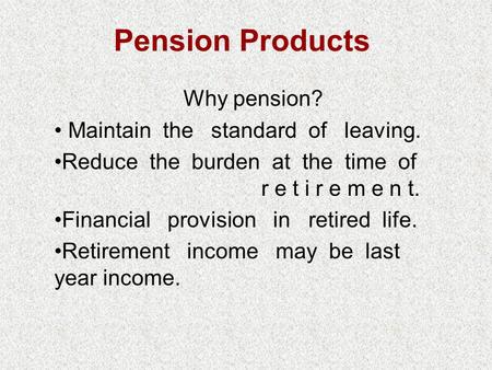 Pension Products Why pension? Maintain the standard of leaving. Reduce the burden at the time of r e t i r e m e n t. Financial provision in retired life.