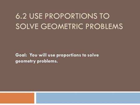 6.2 USE PROPORTIONS TO SOLVE GEOMETRIC PROBLEMS Goal:You will use proportions to solve geometry problems.