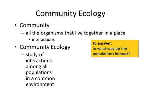 Community Ecology Community – all the organisms that live together in a place interactions Community Ecology – study of interactions among all populations.