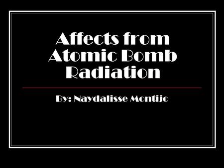 Affects from Atomic Bomb Radiation By: Naydalisse Montijo.