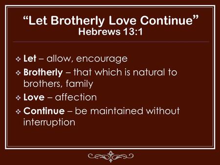“Let Brotherly Love Continue ” Hebrews 13:1  Let – allow, encourage  Brotherly – that which is natural to brothers, family  Love – affection  Continue.