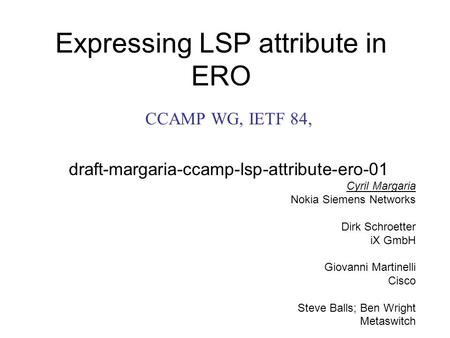 Expressing LSP attribute in ERO CCAMP WG, IETF 84, draft-margaria-ccamp-lsp-attribute-ero-01 Cyril Margaria Nokia Siemens Networks Dirk Schroetter iX GmbH.