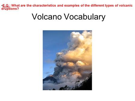 Volcano Vocabulary E.Q.: What are the characteristics and examples of the different types of volcanic eruptions?