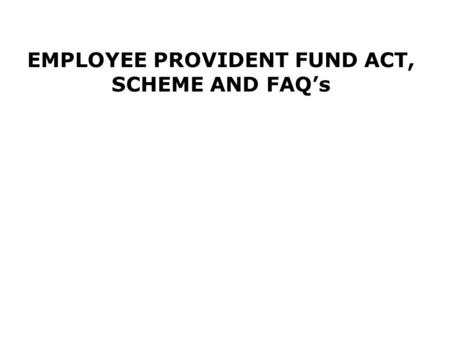 EMPLOYEE PROVIDENT FUND ACT, SCHEME AND FAQ’s. Purpose of the Act. An Act to provide for the institution of provident funds, pension fund and deposit-