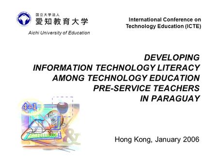 DEVELOPING INFORMATION TECHNOLOGY LITERACY AMONG TECHNOLOGY EDUCATION PRE-SERVICE TEACHERS IN PARAGUAY Hong Kong, January 2006 Aichi University of Education.