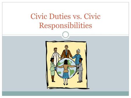 Civic Duties vs. Civic Responsibilities. Civic Responsibility An obligation we fulfill voluntarily “Something we should do”