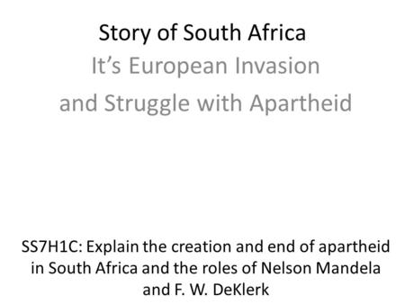 Story of South Africa It’s European Invasion and Struggle with Apartheid SS7H1C: Explain the creation and end of apartheid in South Africa and the roles.
