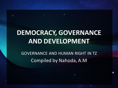 DEMOCRACY, GOVERNANCE AND DEVELOPMENT GOVERNANCE AND HUMAN RIGHT IN TZ Compiled by Nahoda, A.M.