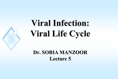 Viral Infection: Viral Life Cycle Dr. SOBIA MANZOOR Lecture 5.
