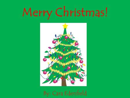 Merry Christmas! By: Cara Edenfield. The Christmas tree is put up and decorated with ornaments and lights. Merry Christmas!