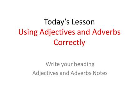 Today’s Lesson Using Adjectives and Adverbs Correctly