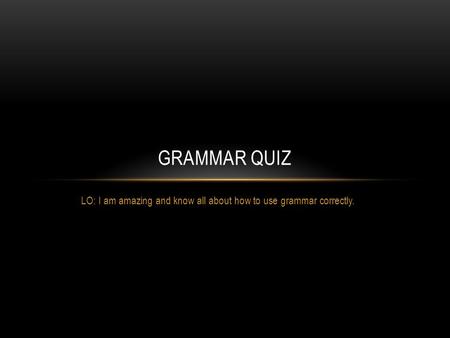 LO: I am amazing and know all about how to use grammar correctly. GRAMMAR QUIZ.