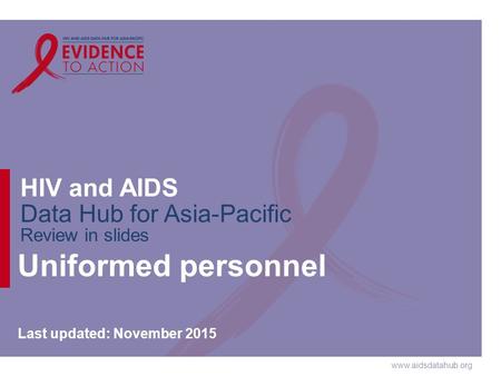 Www.aidsdatahub.org HIV and AIDS Data Hub for Asia-Pacific Review in slides Uniformed personnel Last updated: November 2015.