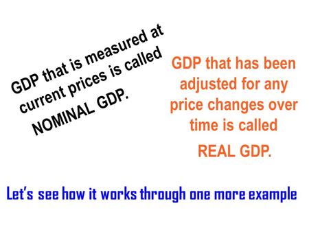 GDP that is measured at current prices is called GDP that has been adjusted for any price changes over time is called Let’s see how it works through one.