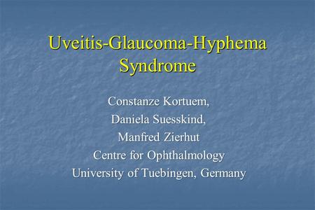 Uveitis-Glaucoma-Hyphema Syndrome Constanze Kortuem, Daniela Suesskind, Manfred Zierhut Centre for Ophthalmology University of Tuebingen, Germany.