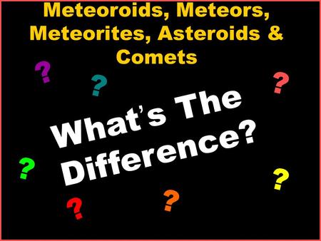 Meteoroids, Meteors, Meteorites, Asteroids & Comets What ’ s The Difference? ? ? ? ? ? ? ?