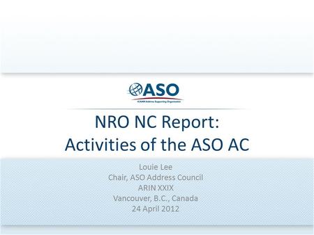 NRO NC Report: Activities of the ASO AC Louie Lee Chair, ASO Address Council ARIN XXIX Vancouver, B.C., Canada 24 April 2012.