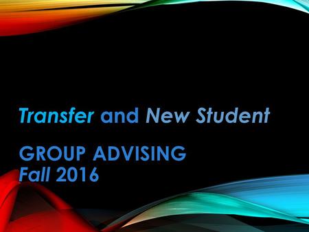 Transfer and New Student GROUP ADVISING GROUP ADVISING Fall 2016.