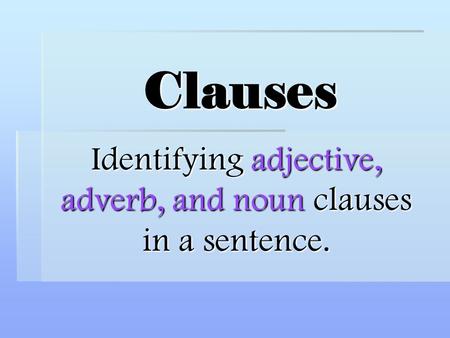 Clauses Identifying adjective, adverb, and noun clauses in a sentence.