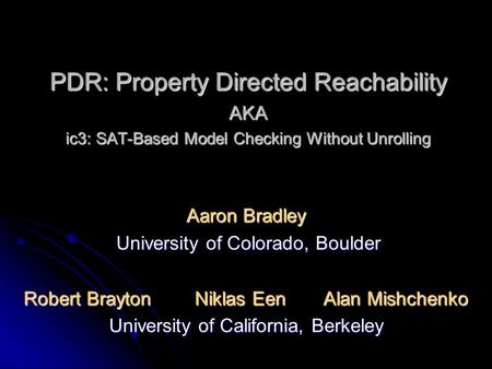 PDR: Property Directed Reachability AKA ic3: SAT-Based Model Checking Without Unrolling Aaron Bradley University of Colorado, Boulder University of Colorado,