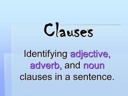 Clauses Identifying adjective, adverb, and noun clauses in a sentence.