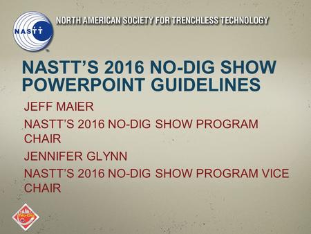 NASTT’S 2016 NO-DIG SHOW POWERPOINT GUIDELINES JEFF MAIER NASTT’S 2016 NO-DIG SHOW PROGRAM CHAIR JENNIFER GLYNN NASTT’S 2016 NO-DIG SHOW PROGRAM VICE CHAIR.