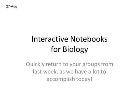 Interactive Notebooks for Biology Quickly return to your groups from last week, as we have a lot to accomplish today! 27-Aug.