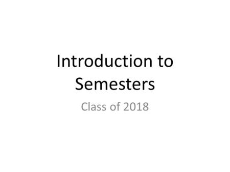 Introduction to Semesters Class of 2018. Daily Bell Schedule Day 1Day 2Day 3Day 4Day 5Day 6Day 7 1 st period 7:45-8:45 60 min ABAAAAA 2 nd period 8:50-9:45.