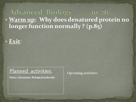 Warm up: Why does denatured protein no longer function normally ? (p.85) Exit: Planned activities: Notes / discussion Biological molecules Upcoming activities.