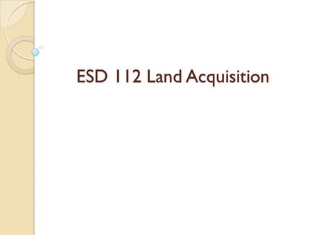 ESD 112 Land Acquisition. Review of Activities to Date Identified a variety of properties Conducted Board presentations/tours Conducted “level 1” due.