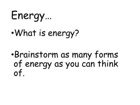 Energy… What is energy? Brainstorm as many forms of energy as you can think of.