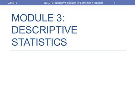 MODULE 3: DESCRIPTIVE STATISTICS 2/6/2016BUS216: Probability & Statistics for Economics & Business 1.