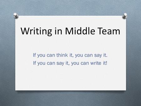 Writing in Middle Team If you can think it, you can say it. If you can say it, you can write it!
