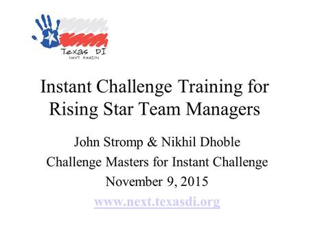 Instant Challenge Training for Rising Star Team Managers John Stromp & Nikhil Dhoble Challenge Masters for Instant Challenge November 9, 2015 www.next.texasdi.org.
