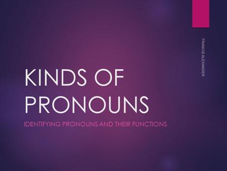 KINDS OF PRONOUNS IDENTIFYING PRONOUNS AND THEIR FUNCTIONS FRANCIS ALEXANDER.