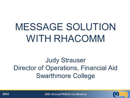 2015 16th Annual PABUG Conference MESSAGE SOLUTION WITH RHACOMM Judy Strauser Director of Operations, Financial Aid Swarthmore College.
