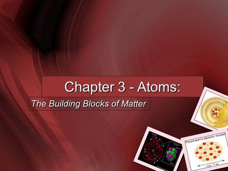 Chapter 3 - Atoms: The Building Blocks of Matter.