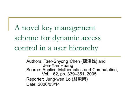 A novel key management scheme for dynamic access control in a user hierarchy Authors: Tzer-Shyong Chen ( 陳澤雄 ) and Jen-Yan Huang Source: Applied Mathematics.
